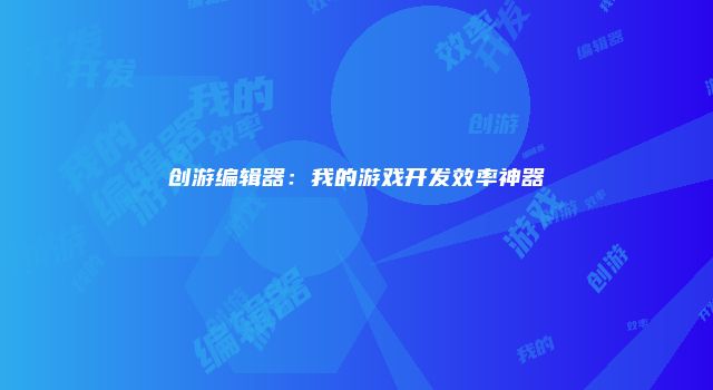 创游编辑器:我的游戏开发效率神器