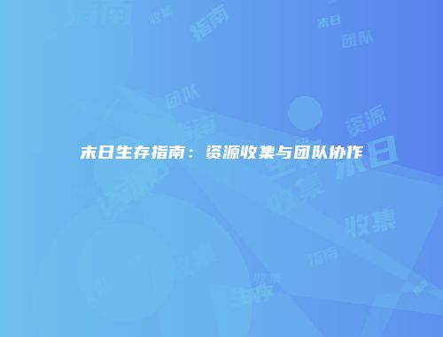 末日生存指南:资源收集与团队协作