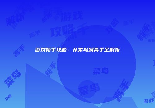 游戏新手攻略：从菜鸟到高手全解析