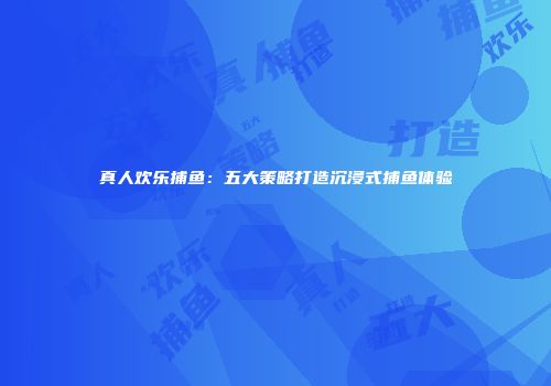 真人欢乐捕鱼：五大策略打造沉浸式捕鱼体验