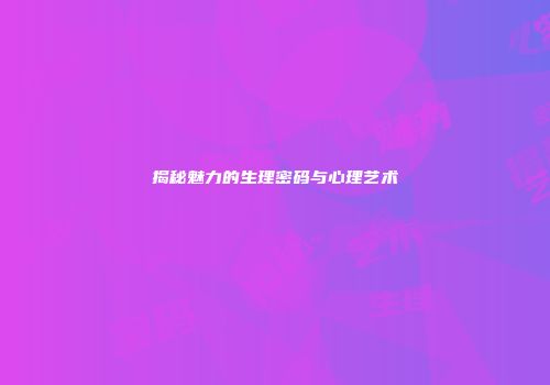 揭秘魅力的生理密码与心理艺术