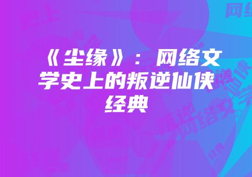 《尘缘》：网络文学史上的叛逆仙侠经典