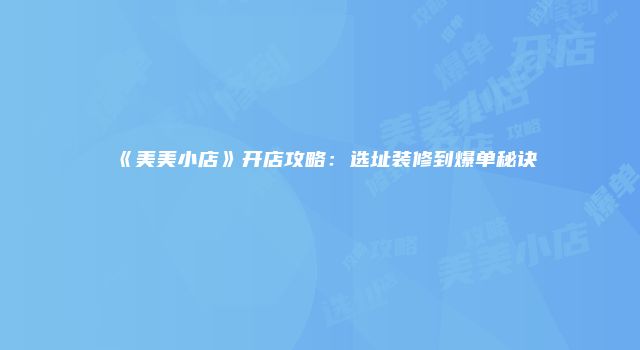 《美美小店》开店攻略：选址装修到爆单秘诀