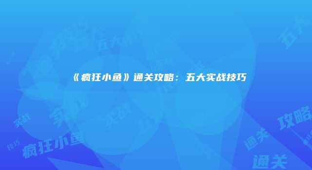 《疯狂小鱼》通关攻略：五大实战技巧