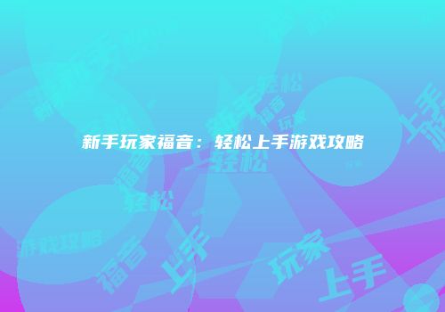新手玩家福音:轻松上手游戏攻略