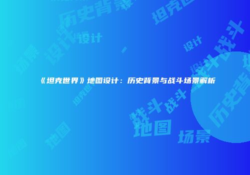 《坦克世界》地图设计：历史背景与战斗场景解析