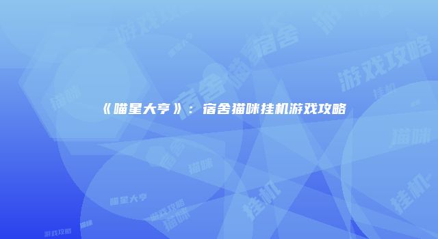 《喵星大亨》:宿舍猫咪挂机游戏攻略