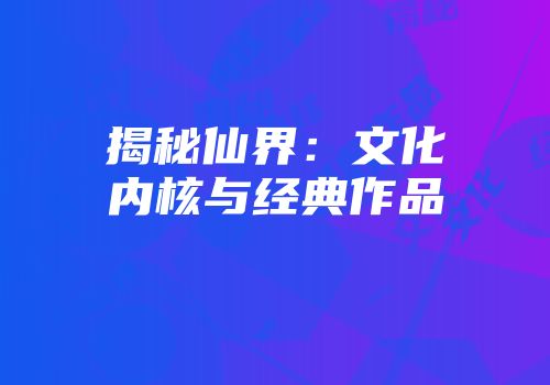 揭秘仙界：文化内核与经典作品
