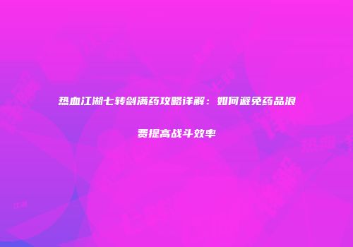 热血江湖七转剑满药攻略详解：如何避免药品浪费提高战斗效率