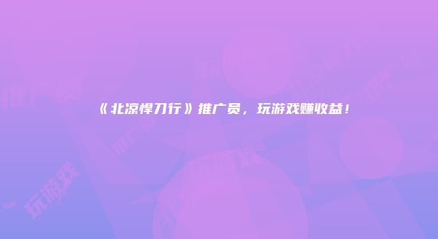 《北凉悍刀行》推广员，玩游戏赚收益！
