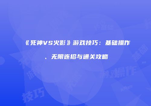《死神VS火影》游戏技巧：基础操作、无限连招与通关攻略