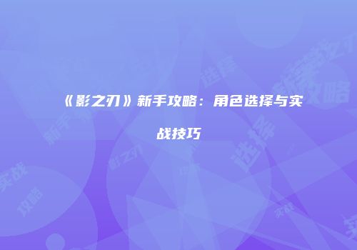 《影之刃》新手攻略：角色选择与实战技巧