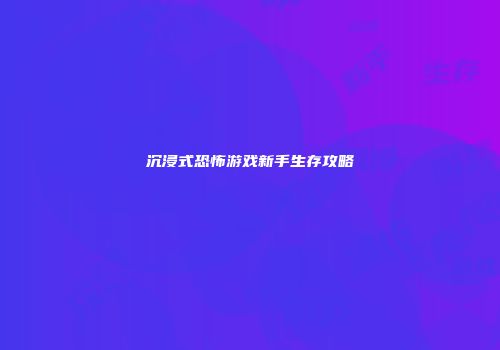 沉浸式恐怖游戏新手生存攻略