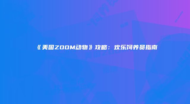 《美国ZOOM动物》攻略：欢乐饲养员指南