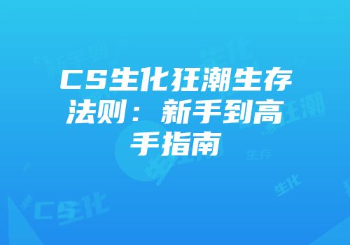 CS生化狂潮生存法则：新手到高手指南