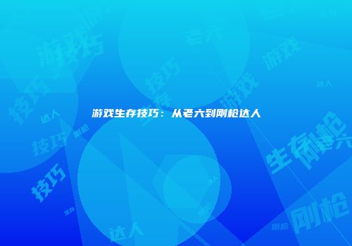 游戏生存技巧：从老六到刚枪达人