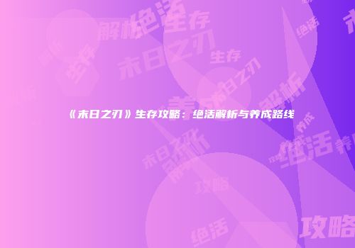 《末日之刃》生存攻略:绝活解析与养成路线