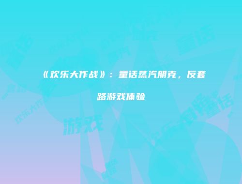 《欢乐大作战》：童话蒸汽朋克，反套路游戏体验