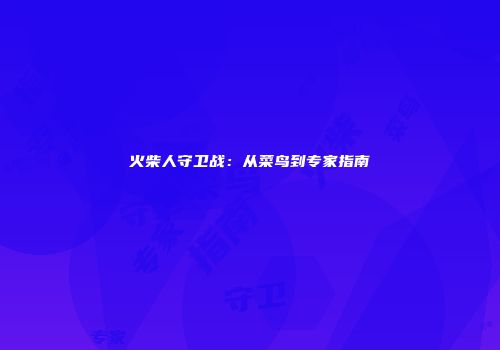 火柴人守卫战：从菜鸟到专家指南