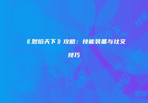 《烈焰天下》攻略：技能装备与社交技巧