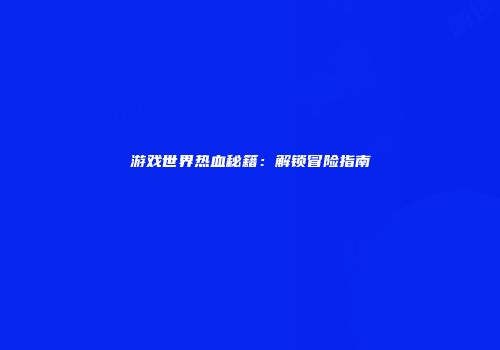 游戏世界热血秘籍：解锁冒险指南