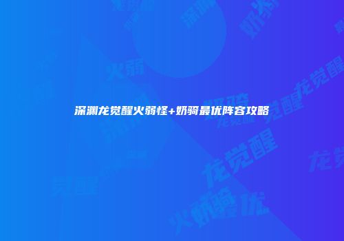深渊龙觉醒火弱怪+奶骑最优阵容攻略