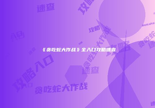 《贪吃蛇大作战》全入口攻略速查