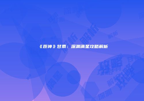 《原神》甘雨:深渊满星攻略解析