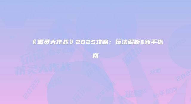 《精灵大作战》2025攻略:玩法解析&新手指南