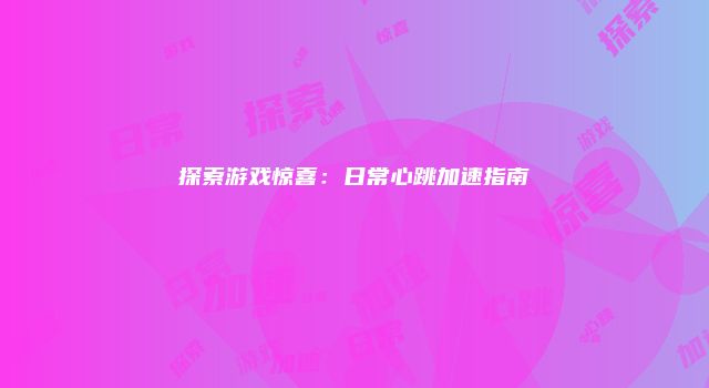 探索游戏惊喜:日常心跳加速指南