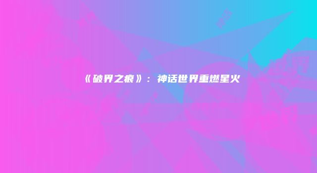 《破界之痕》：神话世界重燃星火
