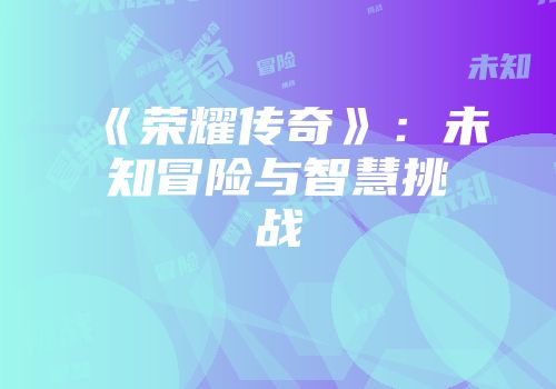 《荣耀传奇》：未知冒险与智慧挑战
