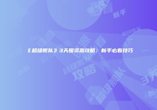 《超级舰队》3天囤资源攻略:新手必看技巧