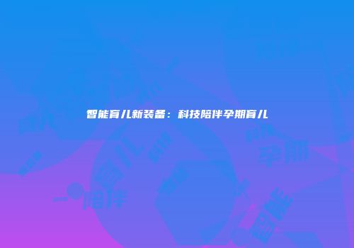 智能育儿新装备：科技陪伴孕期育儿