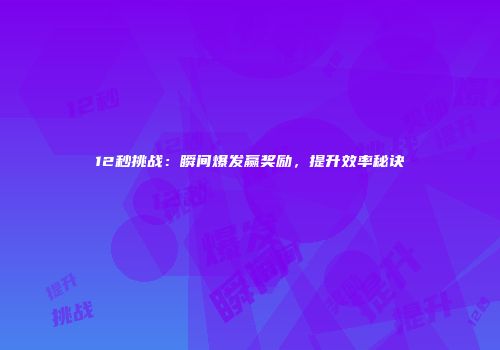 12秒挑战：瞬间爆发赢奖励，提升效率秘诀