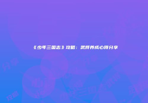《少年三国志》攻略：武将养成心得分享