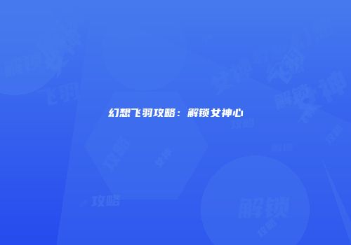 幻想飞羽攻略：解锁女神心