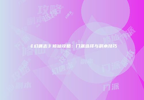 《幻唐志》修仙攻略：门派选择与副本技巧