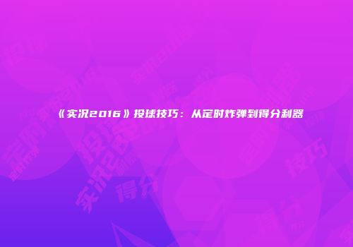 《实况2016》投球技巧：从定时炸弹到得分利器