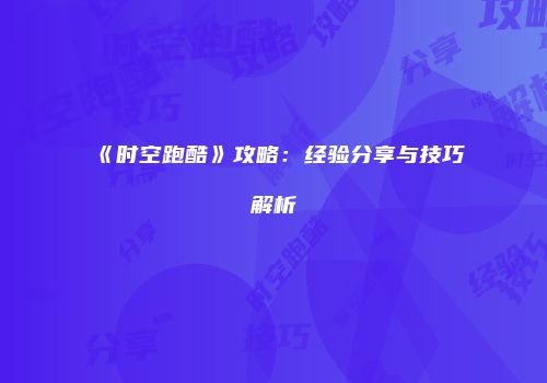 《时空跑酷》攻略:经验分享与技巧解析