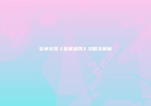 安卓安装《乱世雄风》攻略全解析