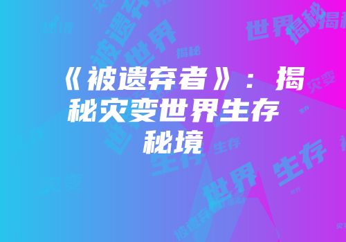 《被遗弃者》：揭秘灾变世界生存秘境
