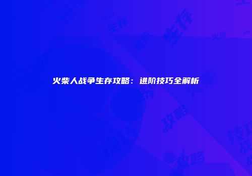 火柴人战争生存攻略：进阶技巧全解析