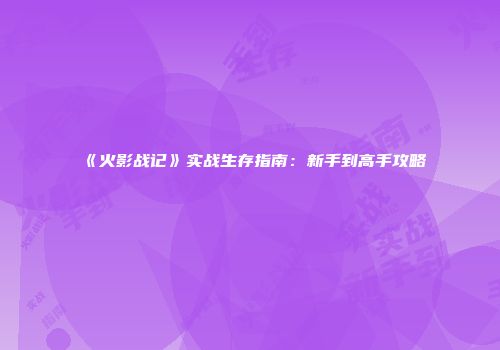 《火影战记》实战生存指南:新手到高手攻略