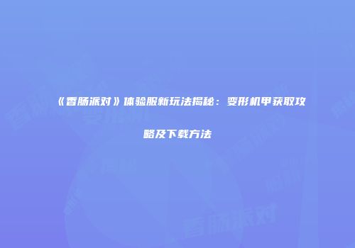 《香肠派对》体验服新玩法揭秘：变形机甲获取攻略及下载方法