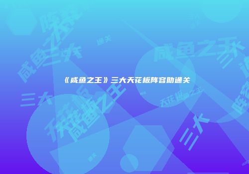 《咸鱼之王》三大天花板阵容助通关