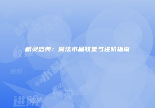 精灵盛典：魔法水晶收集与进阶指南