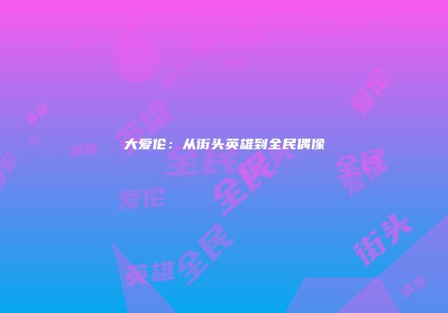 大爱伦:从街头英雄到全民偶像