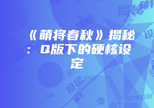 《萌将春秋》揭秘：Q版下的硬核设定