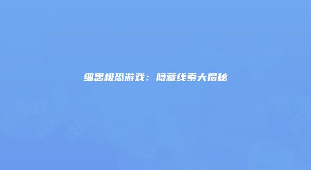 细思极恐游戏：隐藏线索大揭秘